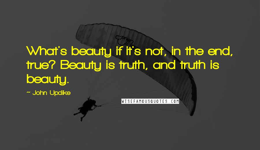 John Updike Quotes: What's beauty if it's not, in the end, true? Beauty is truth, and truth is beauty.