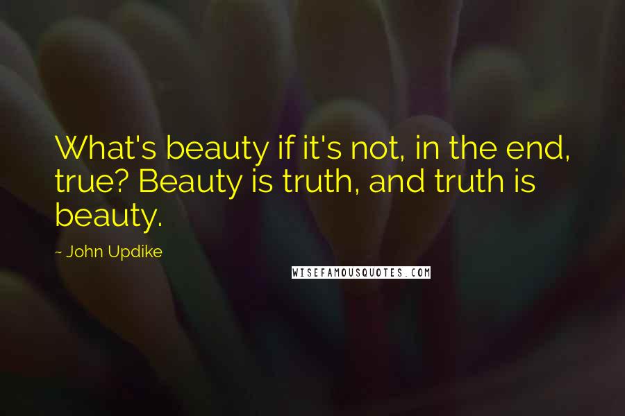 John Updike Quotes: What's beauty if it's not, in the end, true? Beauty is truth, and truth is beauty.