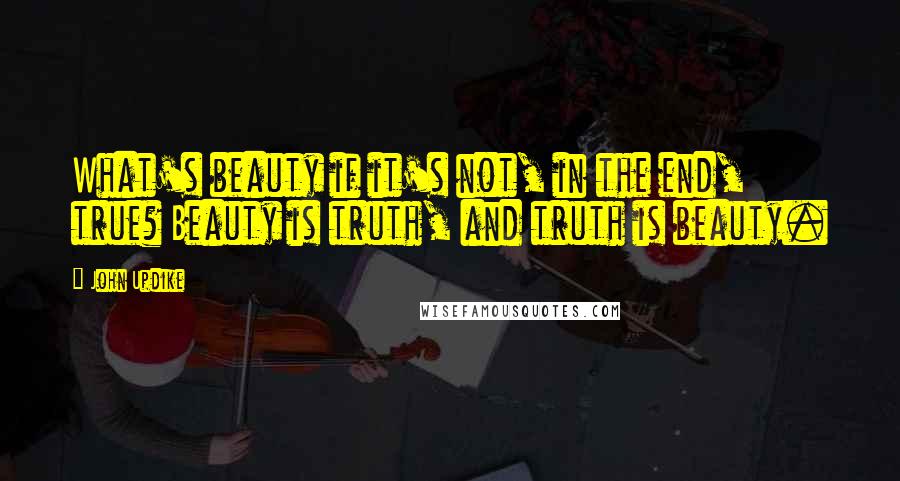 John Updike Quotes: What's beauty if it's not, in the end, true? Beauty is truth, and truth is beauty.
