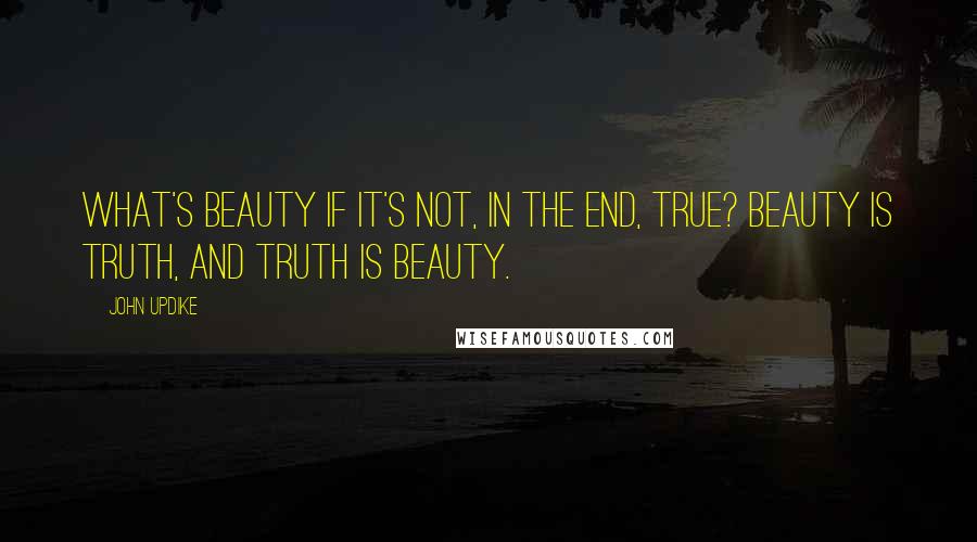 John Updike Quotes: What's beauty if it's not, in the end, true? Beauty is truth, and truth is beauty.