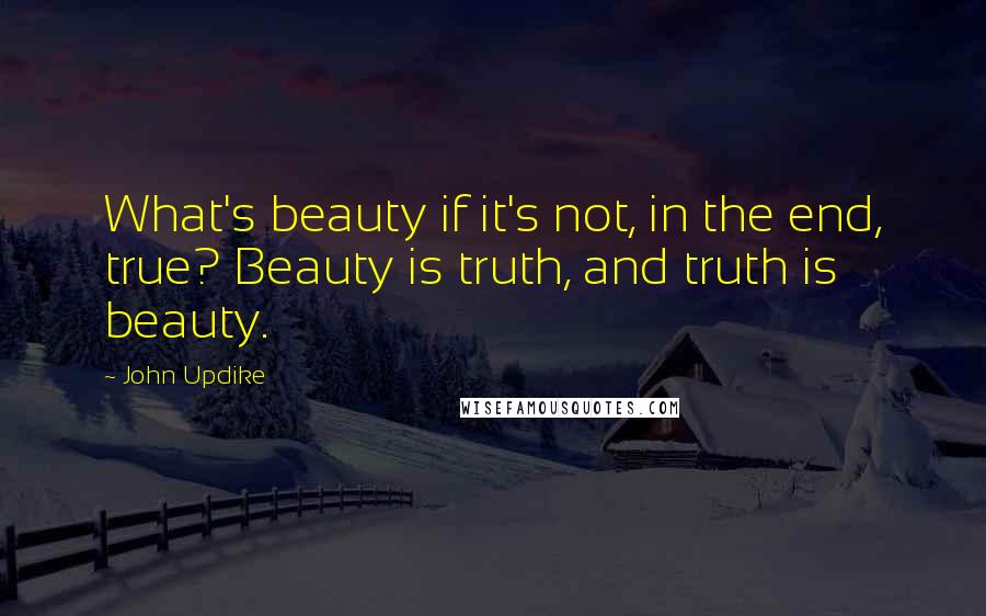 John Updike Quotes: What's beauty if it's not, in the end, true? Beauty is truth, and truth is beauty.