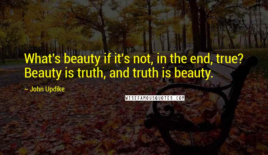 John Updike Quotes: What's beauty if it's not, in the end, true? Beauty is truth, and truth is beauty.