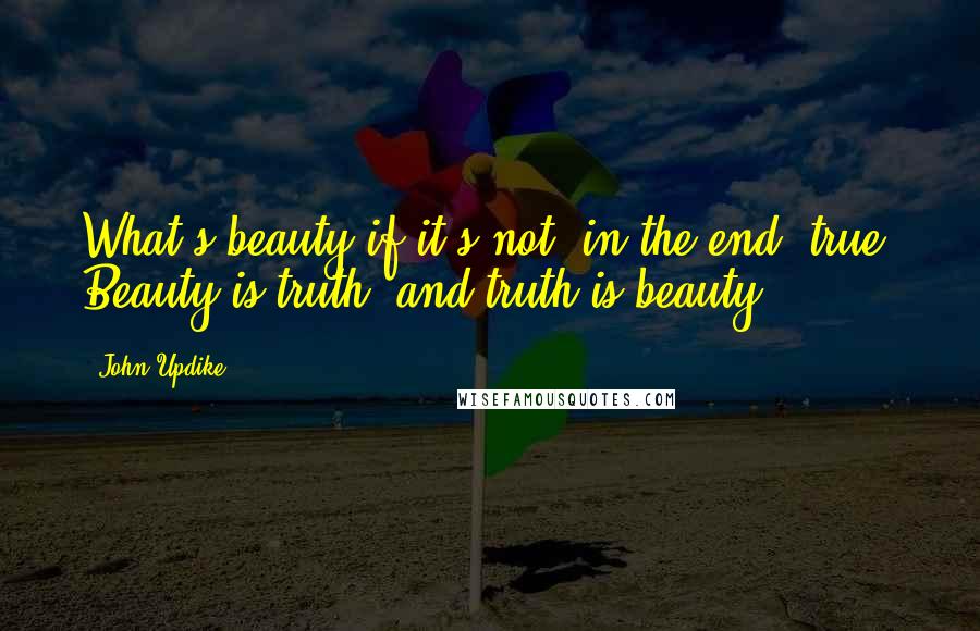 John Updike Quotes: What's beauty if it's not, in the end, true? Beauty is truth, and truth is beauty.