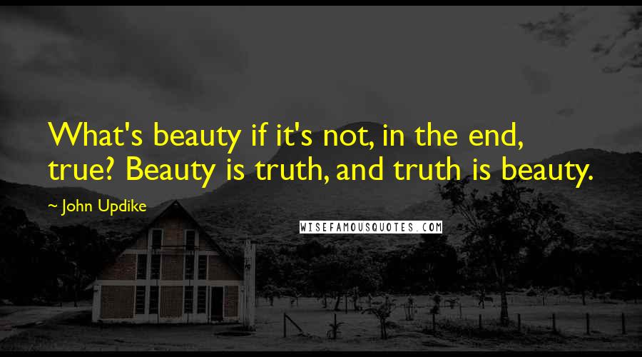 John Updike Quotes: What's beauty if it's not, in the end, true? Beauty is truth, and truth is beauty.