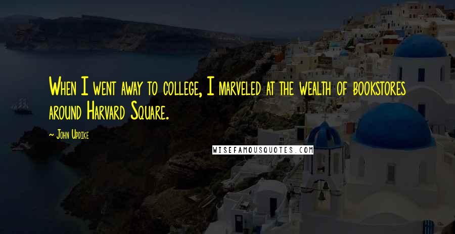 John Updike Quotes: When I went away to college, I marveled at the wealth of bookstores around Harvard Square.