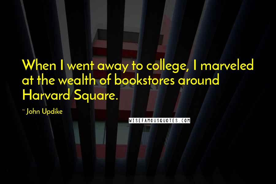 John Updike Quotes: When I went away to college, I marveled at the wealth of bookstores around Harvard Square.