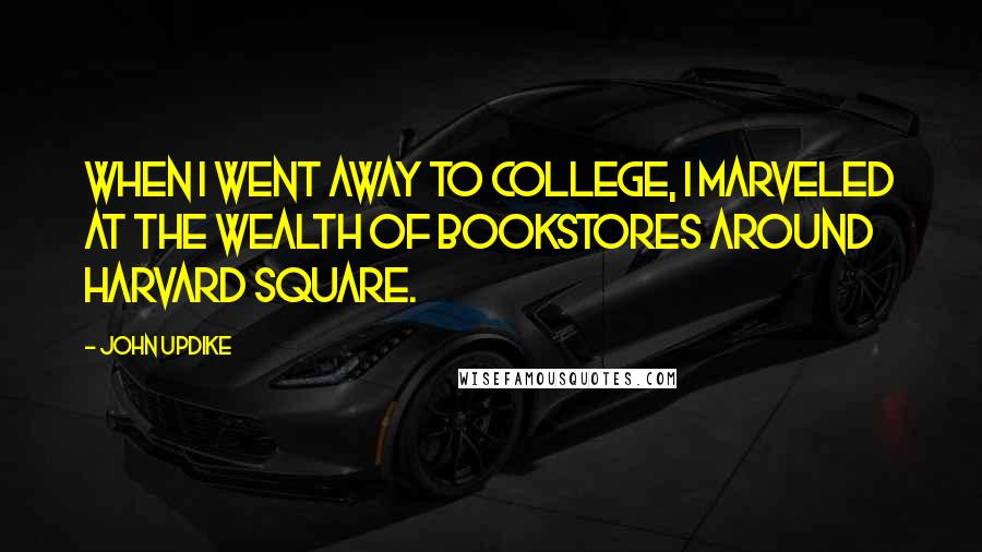 John Updike Quotes: When I went away to college, I marveled at the wealth of bookstores around Harvard Square.