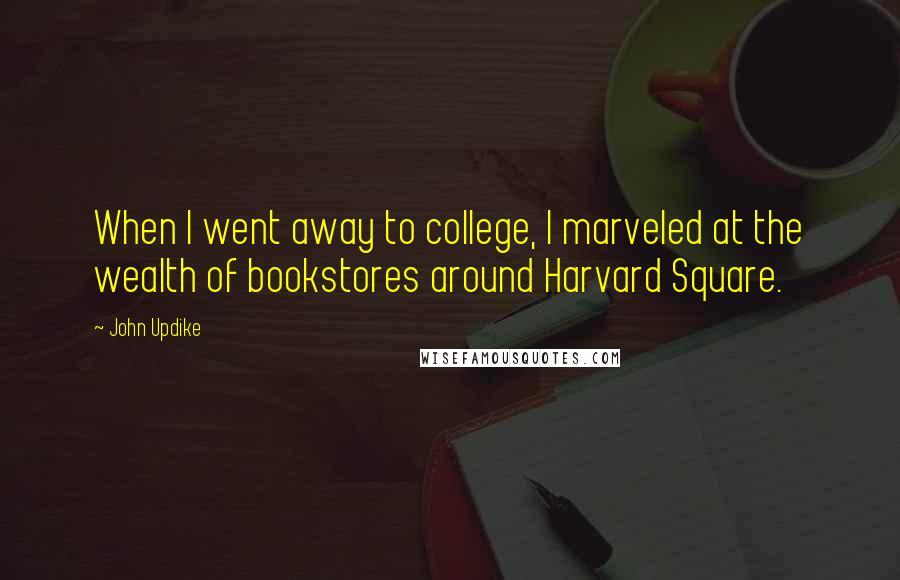 John Updike Quotes: When I went away to college, I marveled at the wealth of bookstores around Harvard Square.