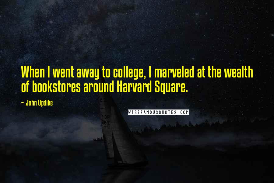 John Updike Quotes: When I went away to college, I marveled at the wealth of bookstores around Harvard Square.
