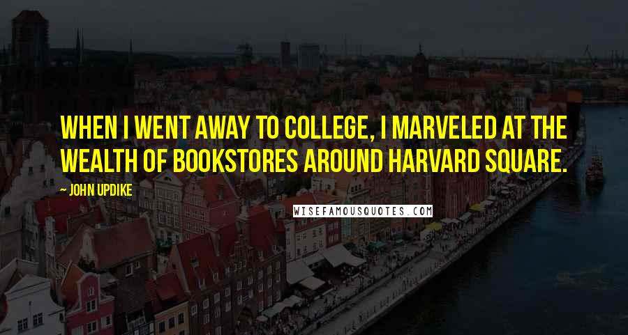 John Updike Quotes: When I went away to college, I marveled at the wealth of bookstores around Harvard Square.