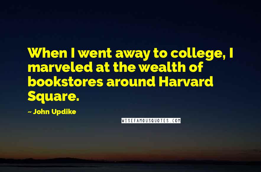 John Updike Quotes: When I went away to college, I marveled at the wealth of bookstores around Harvard Square.