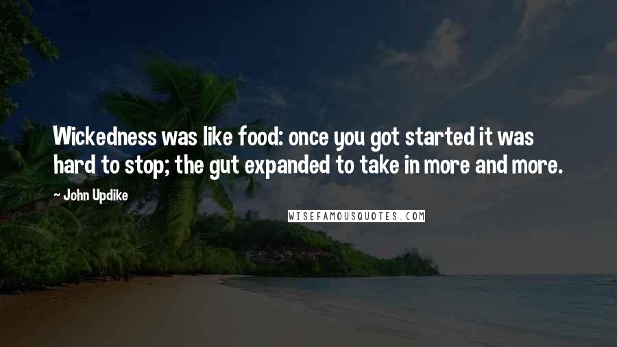 John Updike Quotes: Wickedness was like food: once you got started it was hard to stop; the gut expanded to take in more and more.