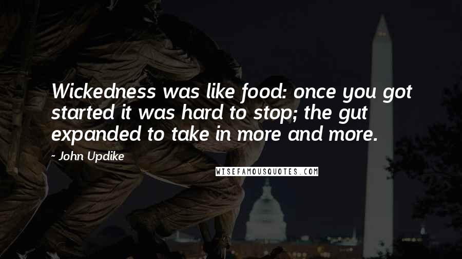 John Updike Quotes: Wickedness was like food: once you got started it was hard to stop; the gut expanded to take in more and more.