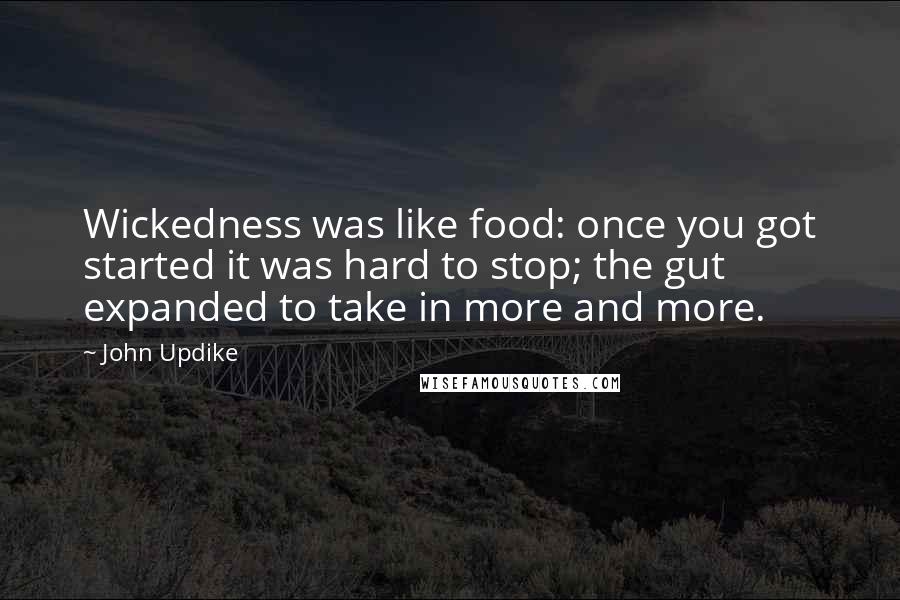 John Updike Quotes: Wickedness was like food: once you got started it was hard to stop; the gut expanded to take in more and more.