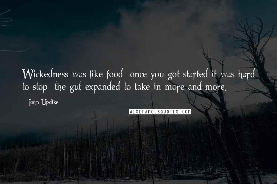 John Updike Quotes: Wickedness was like food: once you got started it was hard to stop; the gut expanded to take in more and more.