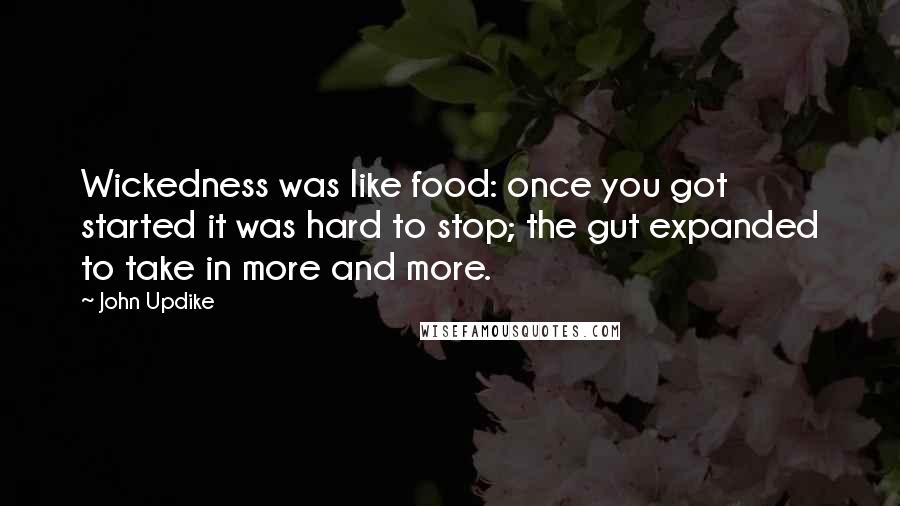 John Updike Quotes: Wickedness was like food: once you got started it was hard to stop; the gut expanded to take in more and more.