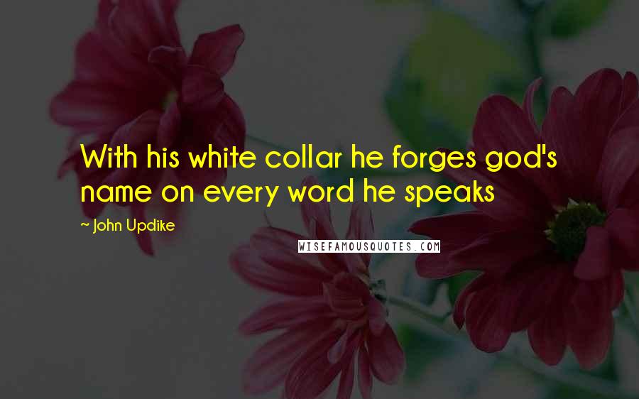 John Updike Quotes: With his white collar he forges god's name on every word he speaks