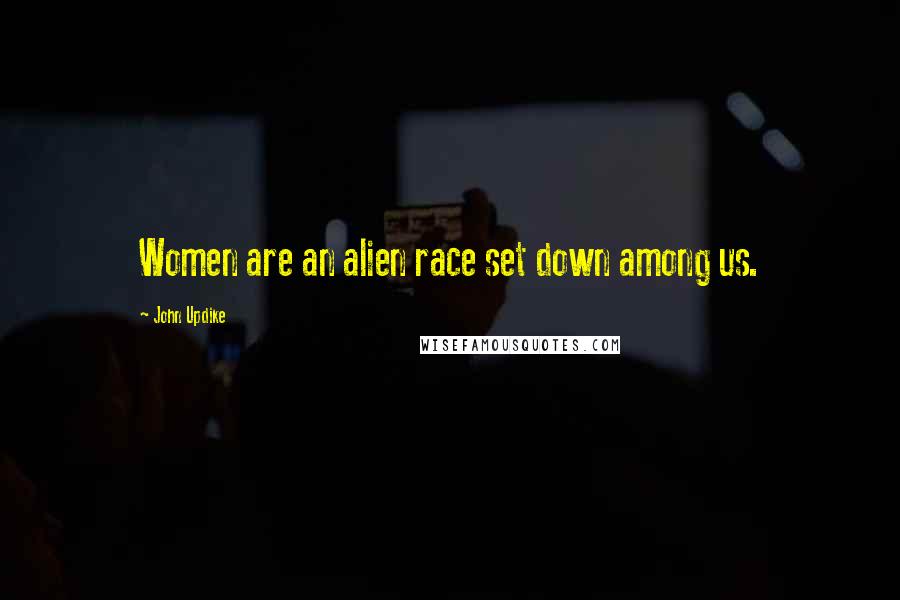 John Updike Quotes: Women are an alien race set down among us.