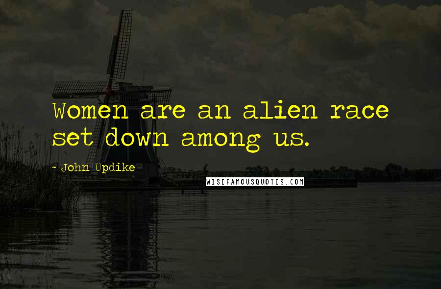 John Updike Quotes: Women are an alien race set down among us.