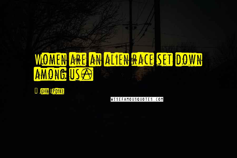 John Updike Quotes: Women are an alien race set down among us.