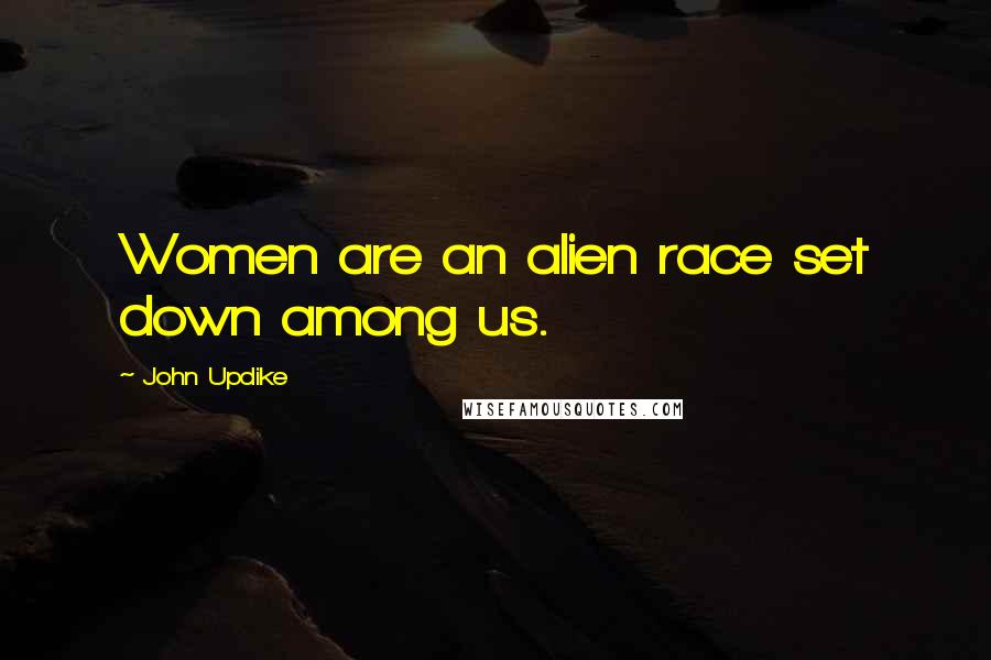 John Updike Quotes: Women are an alien race set down among us.