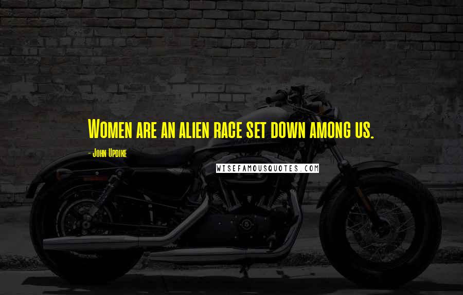 John Updike Quotes: Women are an alien race set down among us.