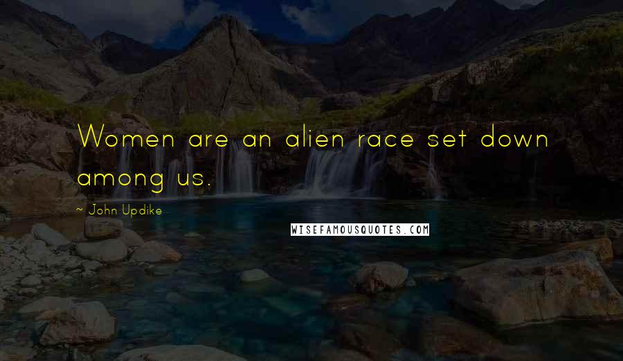 John Updike Quotes: Women are an alien race set down among us.