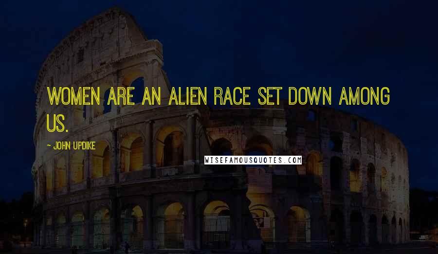 John Updike Quotes: Women are an alien race set down among us.