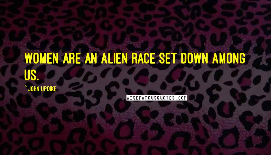 John Updike Quotes: Women are an alien race set down among us.