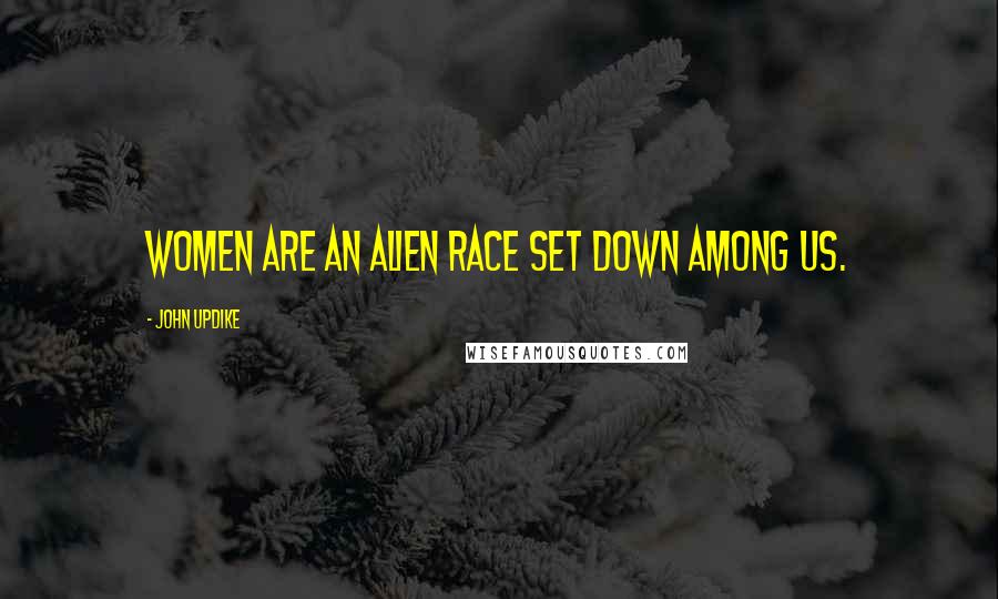 John Updike Quotes: Women are an alien race set down among us.
