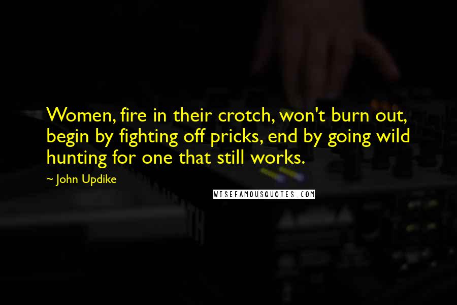 John Updike Quotes: Women, fire in their crotch, won't burn out, begin by fighting off pricks, end by going wild hunting for one that still works.