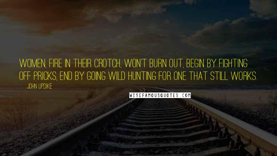 John Updike Quotes: Women, fire in their crotch, won't burn out, begin by fighting off pricks, end by going wild hunting for one that still works.