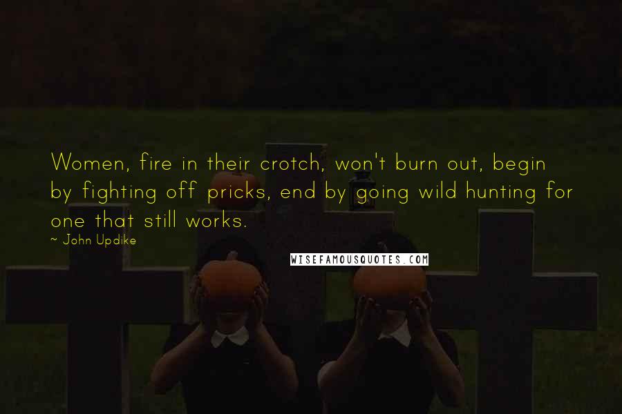 John Updike Quotes: Women, fire in their crotch, won't burn out, begin by fighting off pricks, end by going wild hunting for one that still works.