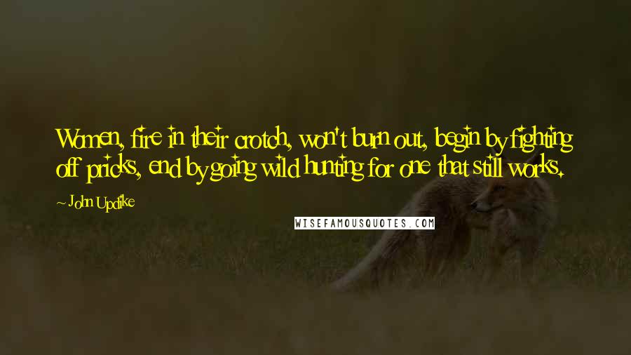 John Updike Quotes: Women, fire in their crotch, won't burn out, begin by fighting off pricks, end by going wild hunting for one that still works.