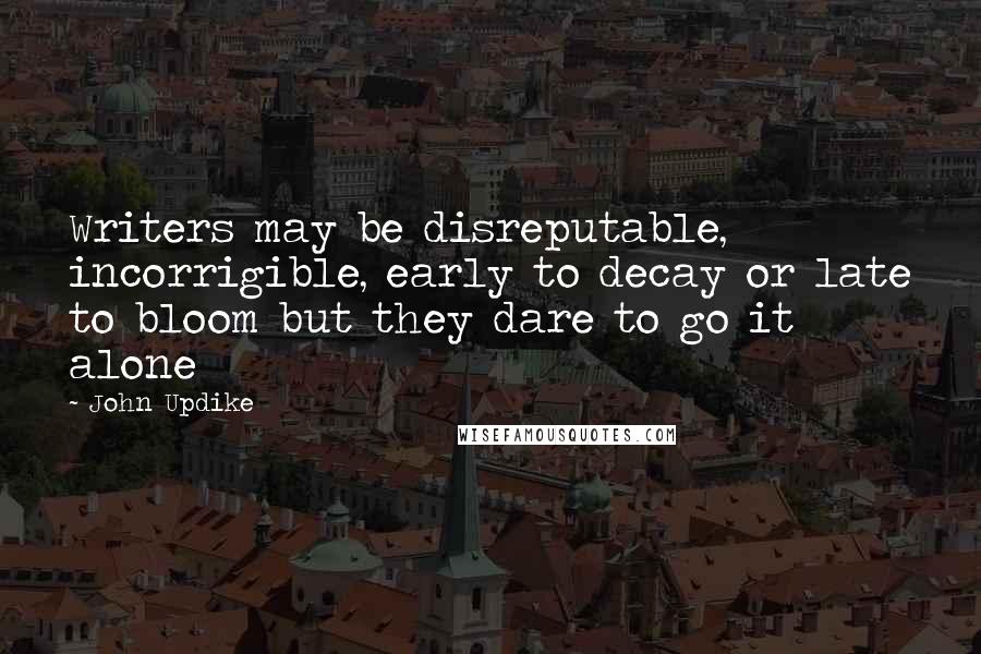 John Updike Quotes: Writers may be disreputable, incorrigible, early to decay or late to bloom but they dare to go it alone