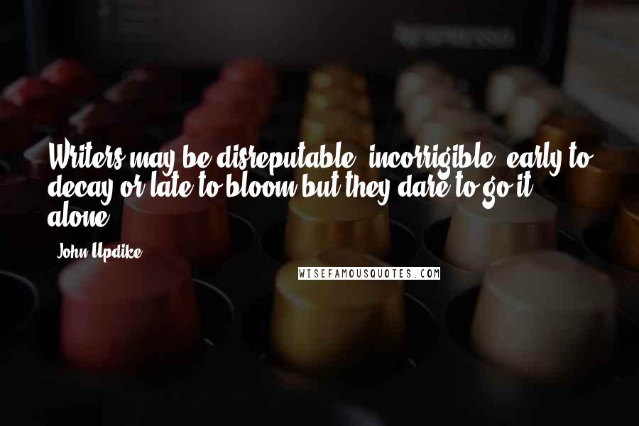 John Updike Quotes: Writers may be disreputable, incorrigible, early to decay or late to bloom but they dare to go it alone