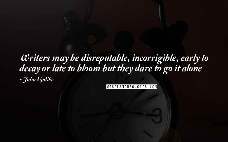 John Updike Quotes: Writers may be disreputable, incorrigible, early to decay or late to bloom but they dare to go it alone