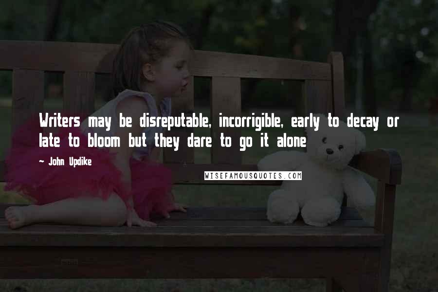 John Updike Quotes: Writers may be disreputable, incorrigible, early to decay or late to bloom but they dare to go it alone