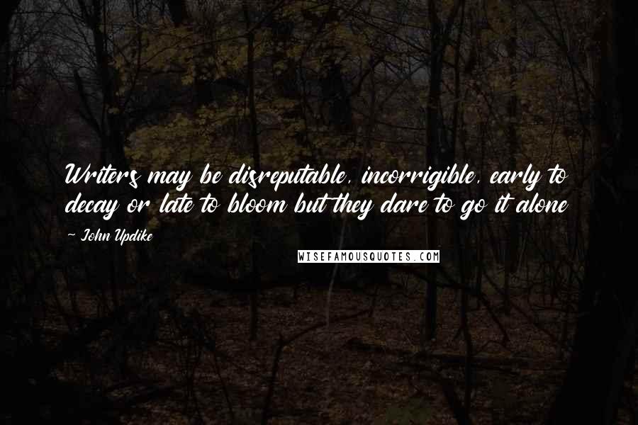 John Updike Quotes: Writers may be disreputable, incorrigible, early to decay or late to bloom but they dare to go it alone