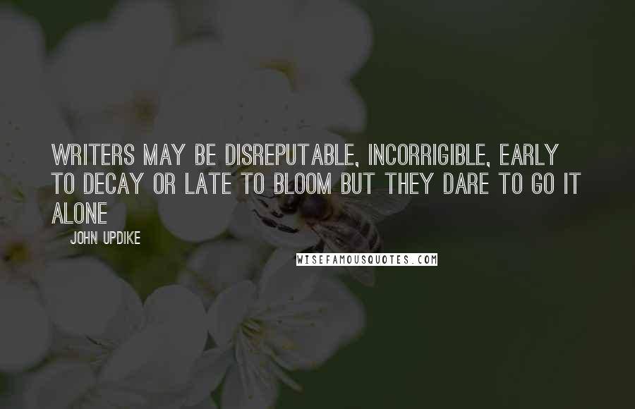 John Updike Quotes: Writers may be disreputable, incorrigible, early to decay or late to bloom but they dare to go it alone