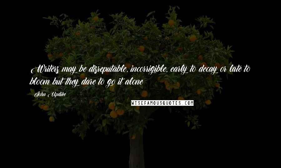 John Updike Quotes: Writers may be disreputable, incorrigible, early to decay or late to bloom but they dare to go it alone