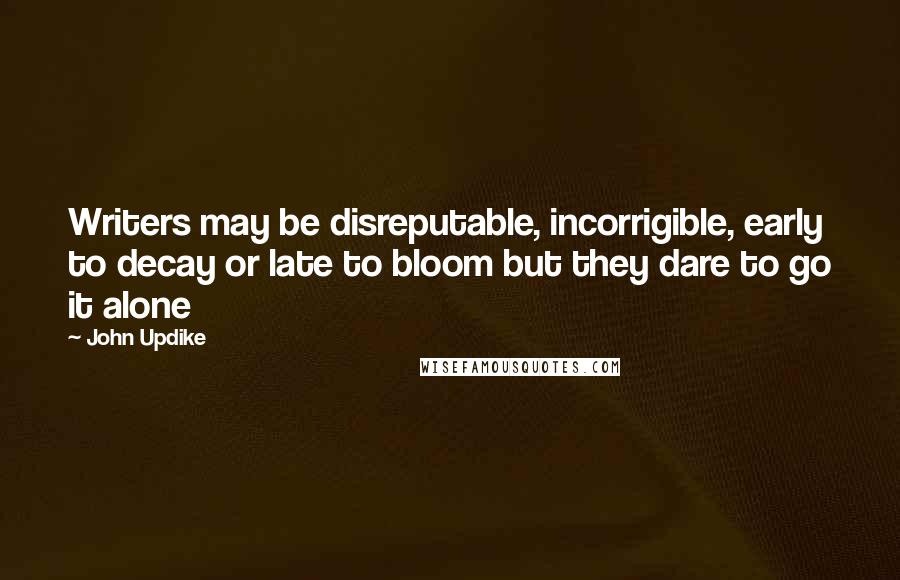 John Updike Quotes: Writers may be disreputable, incorrigible, early to decay or late to bloom but they dare to go it alone