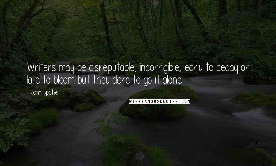 John Updike Quotes: Writers may be disreputable, incorrigible, early to decay or late to bloom but they dare to go it alone