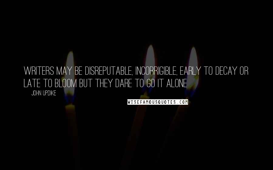 John Updike Quotes: Writers may be disreputable, incorrigible, early to decay or late to bloom but they dare to go it alone