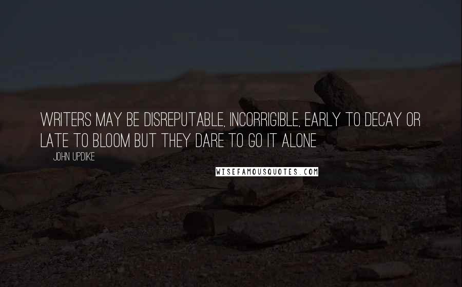 John Updike Quotes: Writers may be disreputable, incorrigible, early to decay or late to bloom but they dare to go it alone