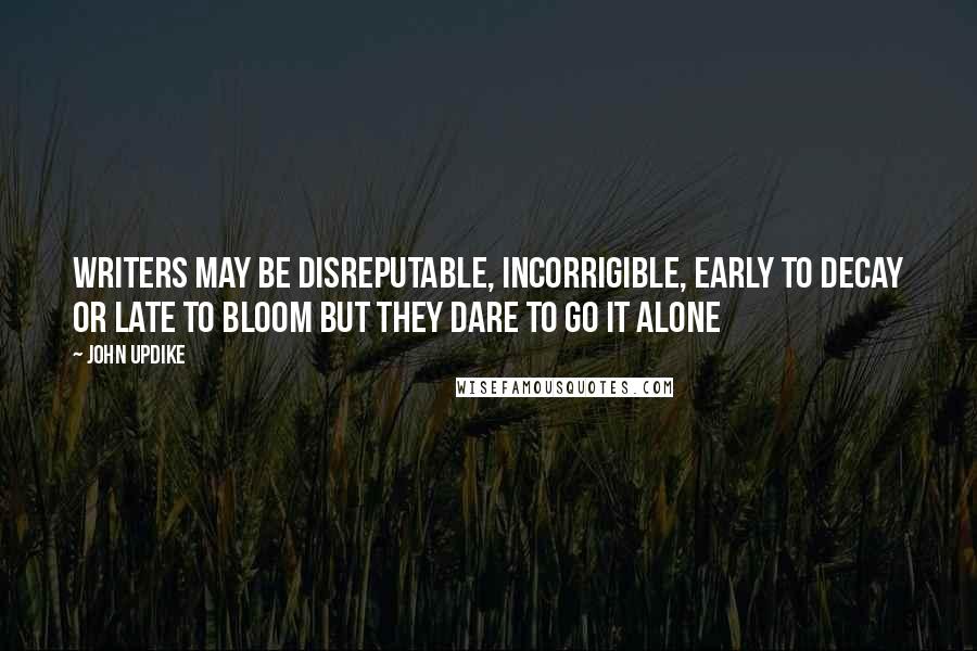 John Updike Quotes: Writers may be disreputable, incorrigible, early to decay or late to bloom but they dare to go it alone