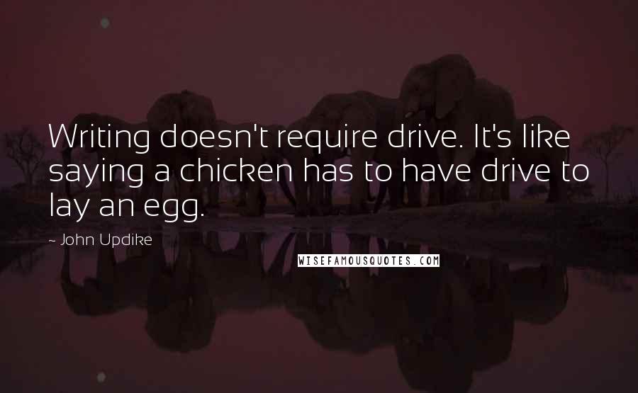 John Updike Quotes: Writing doesn't require drive. It's like saying a chicken has to have drive to lay an egg.