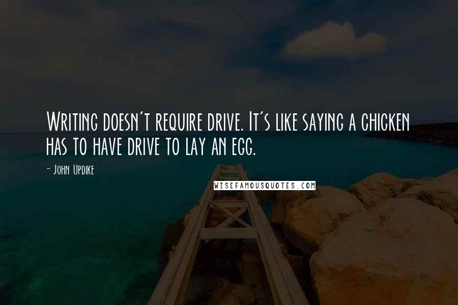 John Updike Quotes: Writing doesn't require drive. It's like saying a chicken has to have drive to lay an egg.