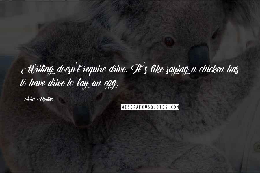 John Updike Quotes: Writing doesn't require drive. It's like saying a chicken has to have drive to lay an egg.