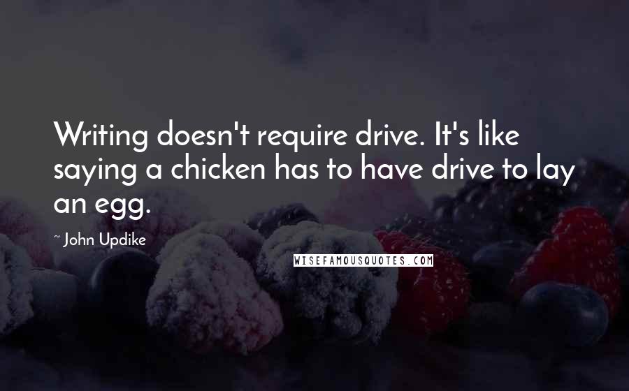 John Updike Quotes: Writing doesn't require drive. It's like saying a chicken has to have drive to lay an egg.